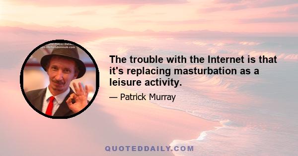 The trouble with the Internet is that it's replacing masturbation as a leisure activity.