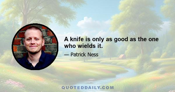 A knife is only as good as the one who wields it.