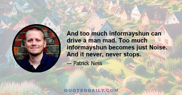 And too much informayshun can drive a man mad. Too much informayshun becomes just Noise. And it never, never stops.