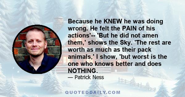 Because he KNEW he was doing wrong. He felt the PAIN of his actions'-- 'But he did not amen them,' shows the Sky. 'The rest are worth as much as their pack animals,' I show, 'but worst is the one who knows better and