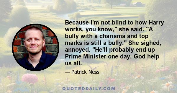 Because I'm not blind to how Harry works, you know, she said. A bully with a charisma and top marks is still a bully. She sighed, annoyed. He'll probably end up Prime Minister one day. God help us all.