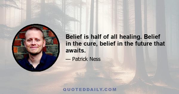 Belief is half of all healing. Belief in the cure, belief in the future that awaits.