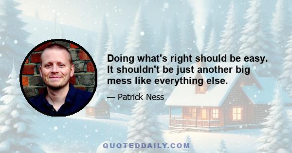 Doing what's right should be easy. It shouldn't be just another big mess like everything else.