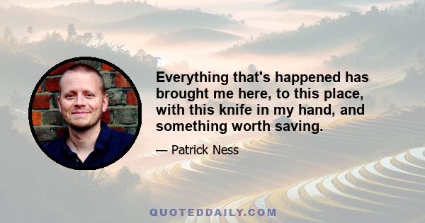 Everything that's happened has brought me here, to this place, with this knife in my hand, and something worth saving.