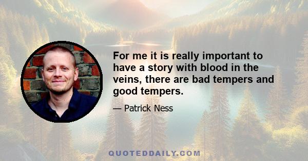 For me it is really important to have a story with blood in the veins, there are bad tempers and good tempers.