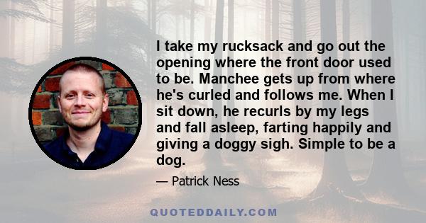 I take my rucksack and go out the opening where the front door used to be. Manchee gets up from where he's curled and follows me. When I sit down, he recurls by my legs and fall asleep, farting happily and giving a