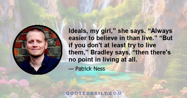 Ideals, my girl,” she says. “Always easier to believe in than live.” “But if you don't at least try to live them,” Bradley says, “then there's no point in living at all.