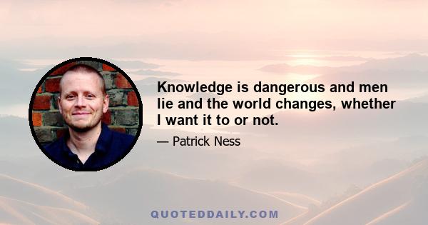 Knowledge is dangerous and men lie and the world changes, whether I want it to or not.