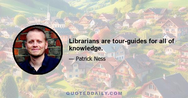 Librarians are tour-guides for all of knowledge.