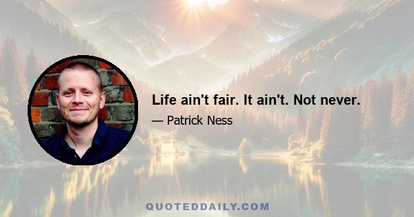 Life ain't fair. It ain't. Not never.