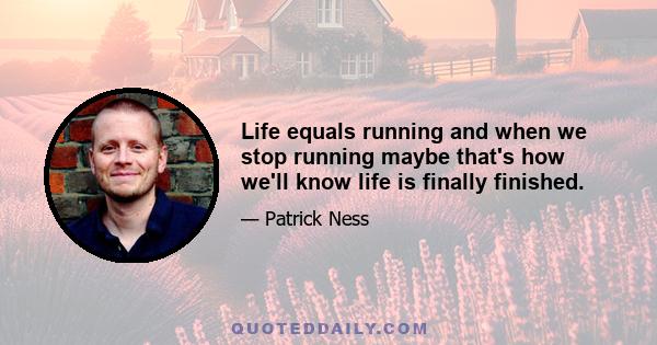 Life equals running and when we stop running maybe that's how we'll know life is finally finished.