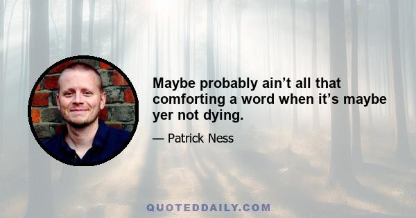 Maybe probably ain’t all that comforting a word when it’s maybe yer not dying.