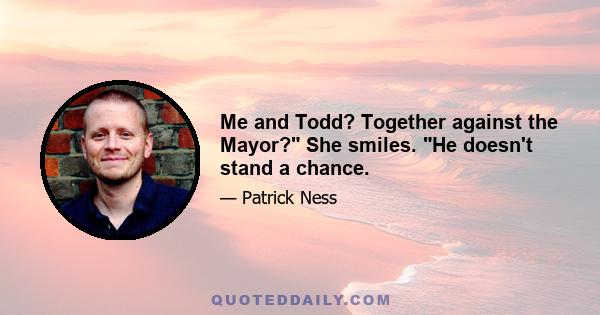 Me and Todd? Together against the Mayor? She smiles. He doesn't stand a chance.