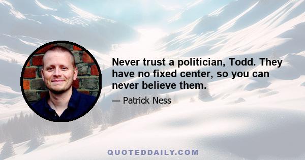 Never trust a politician, Todd. They have no fixed center, so you can never believe them.