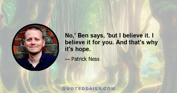 No,' Ben says, 'but I believe it. I believe it for you. And that's why it's hope.