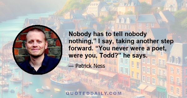 Nobody has to tell nobody nothing,” I say, taking another step forward. “You never were a poet, were you, Todd?” he says.