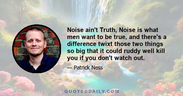 Noise ain't Truth, Noise is what men want to be true, and there's a difference twixt those two things so big that it could ruddy well kill you if you don't watch out.