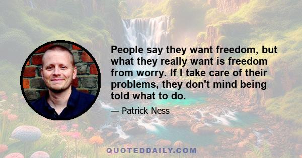 People say they want freedom, but what they really want is freedom from worry. If I take care of their problems, they don't mind being told what to do.