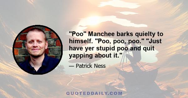 Poo Manchee barks quielty to himself. Poo, poo, poo. Just have yer stupid poo and quit yapping about it.