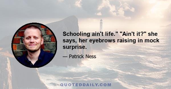 Schooling ain't life. Ain't it? she says, her eyebrows raising in mock surprise.