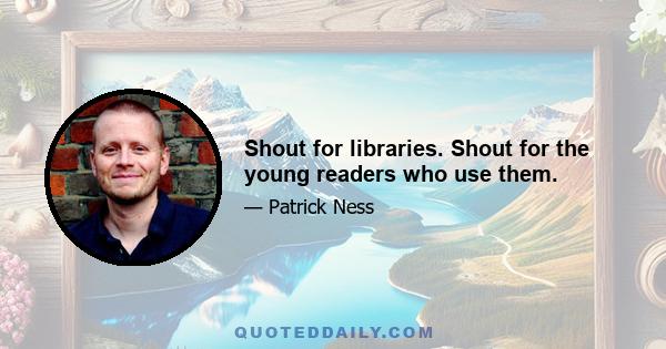 Shout for libraries. Shout for the young readers who use them.