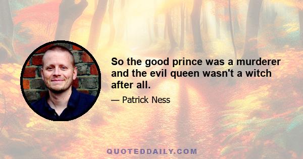 So the good prince was a murderer and the evil queen wasn't a witch after all.