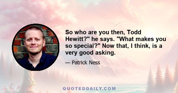 So who are you then, Todd Hewitt? he says. What makes you so special? Now that, I think, is a very good asking.