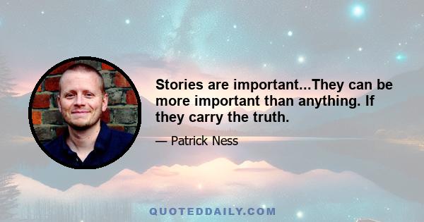 Stories are important...They can be more important than anything. If they carry the truth.