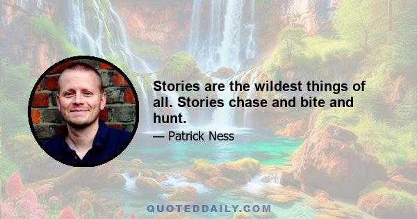 Stories are the wildest things of all. Stories chase and bite and hunt.