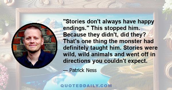 Stories don't always have happy endings. This stopped him. Because they didn't, did they? That's one thing the monster had definitely taught him. Stories were wild, wild animals and went off in directions you couldn't