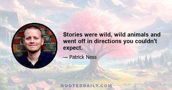 Stories were wild, wild animals and went off in directions you couldn't expect.