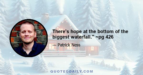 There's hope at the bottom of the biggest waterfall. ~pg 426