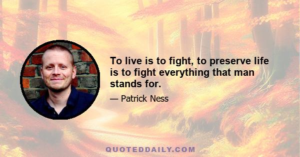 To live is to fight, to preserve life is to fight everything that man stands for.