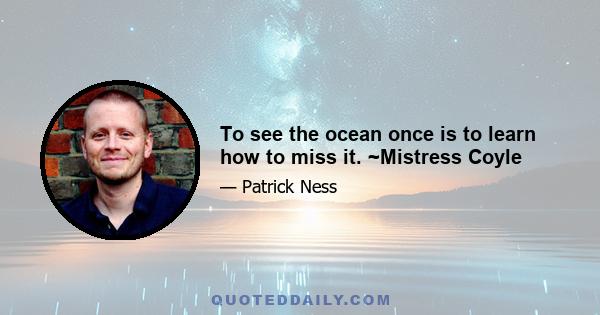 To see the ocean once is to learn how to miss it. ~Mistress Coyle