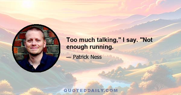 Too much talking, I say. Not enough running.