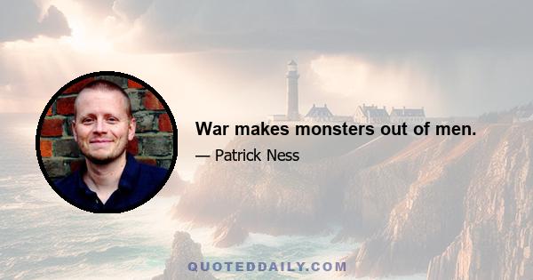 War makes monsters out of men.