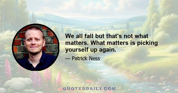 We all fall but that's not what matters. What matters is picking yourself up again.