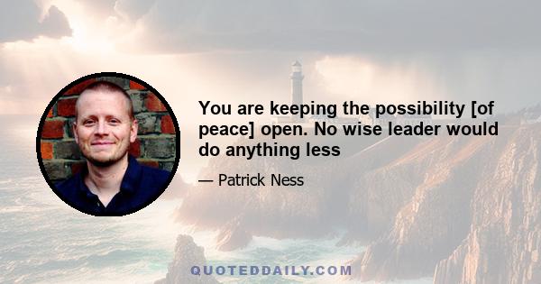 You are keeping the possibility [of peace] open. No wise leader would do anything less