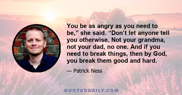 You be as angry as you need to be,” she said. “Don’t let anyone tell you otherwise. Not your grandma, not your dad, no one. And if you need to break things, then by God, you break them good and hard.