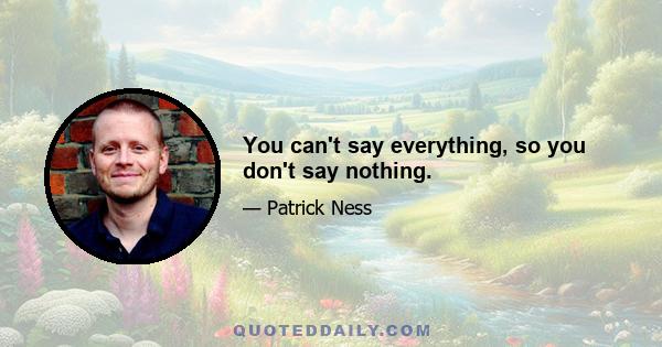 You can't say everything, so you don't say nothing.