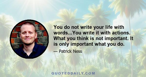 You do not write your life with words...You write it with actions. What you think is not important. It is only important what you do.