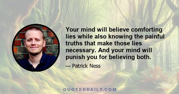 Your mind will believe comforting lies while also knowing the painful truths that make those lies necessary. And your mind will punish you for believing both.