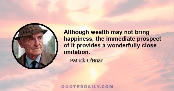 Although wealth may not bring happiness, the immediate prospect of it provides a wonderfully close imitation.