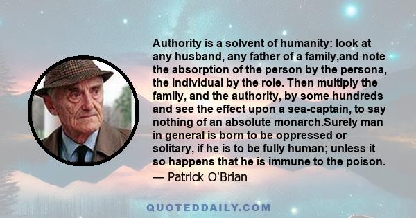 Authority is a solvent of humanity: look at any husband, any father of a family,and note the absorption of the person by the persona, the individual by the role. Then multiply the family, and the authority, by some