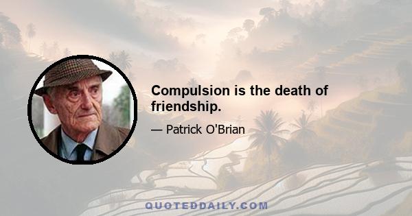 Compulsion is the death of friendship.