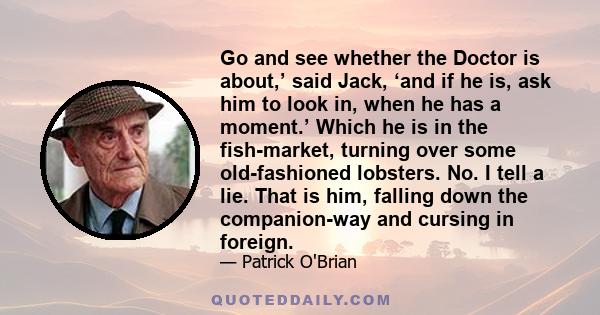 Go and see whether the Doctor is about,’ said Jack, ‘and if he is, ask him to look in, when he has a moment.’ Which he is in the fish-market, turning over some old-fashioned lobsters. No. I tell a lie. That is him,