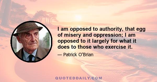 I am opposed to authority, that egg of misery and oppression; I am opposed to it largely for what it does to those who exercise it.