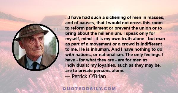 ...I have had such a sickening of men in masses, and of causes, that I would not cross this room to reform parliament or prevent the union or to bring about the millennium. I speak only for myself, mind - it is my own