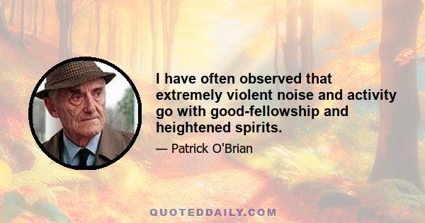 I have often observed that extremely violent noise and activity go with good-fellowship and heightened spirits.