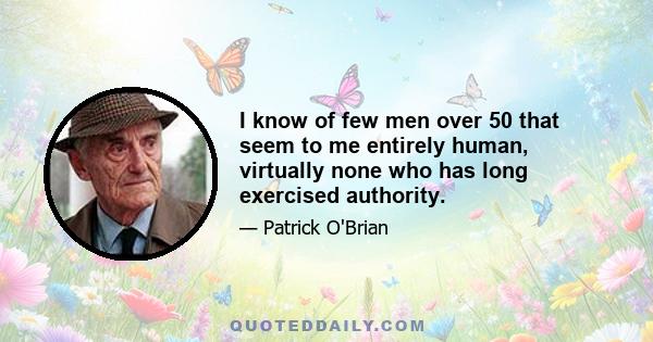 I know of few men over 50 that seem to me entirely human, virtually none who has long exercised authority.